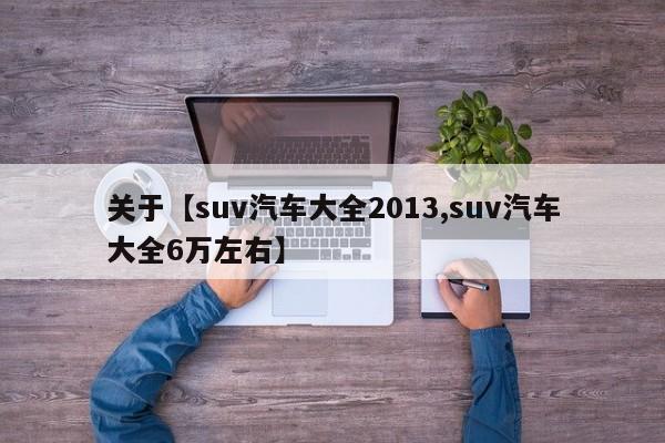 关于【suv汽车大全2013,suv汽车大全6万左右】