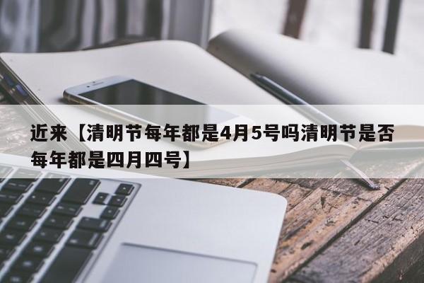 近来【清明节每年都是4月5号吗清明节是否每年都是四月四号】