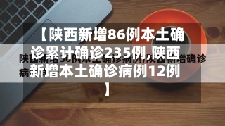 【陕西新增86例本土确诊累计确诊235例,陕西新增本土确诊病例12例】