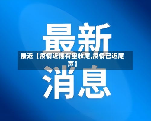 最近【疫情近期有望收尾,疫情已近尾声】-第1张图片