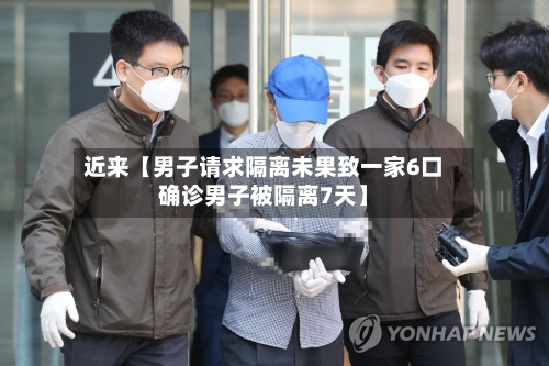 近来【男子请求隔离未果致一家6口确诊男子被隔离7天】-第1张图片