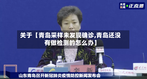 关于【青岛采样未发现确诊,青岛还没有做检测的怎么办】-第1张图片
