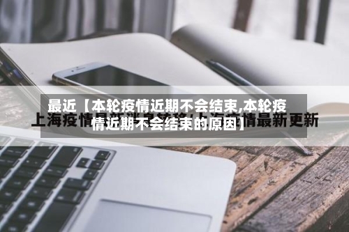最近【本轮疫情近期不会结束,本轮疫情近期不会结束的原因】