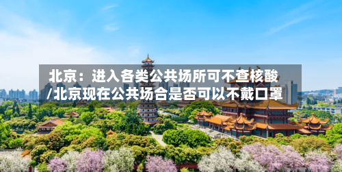 北京：进入各类公共场所可不查核酸/北京现在公共场合是否可以不戴口罩
