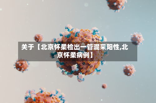关于【北京怀柔检出一管混采阳性,北京怀柔病例】