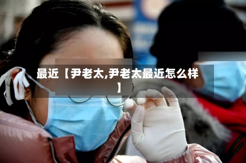 最近【尹老太,尹老太最近怎么样】-第3张图片