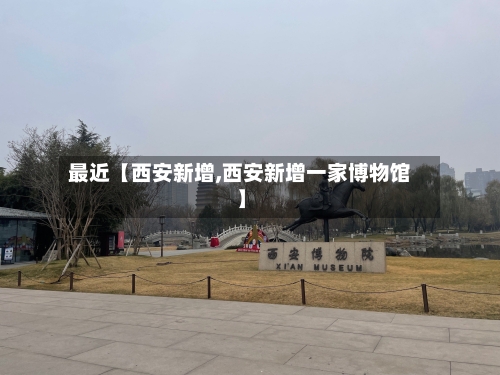 最近【西安新增,西安新增一家博物馆】-第1张图片