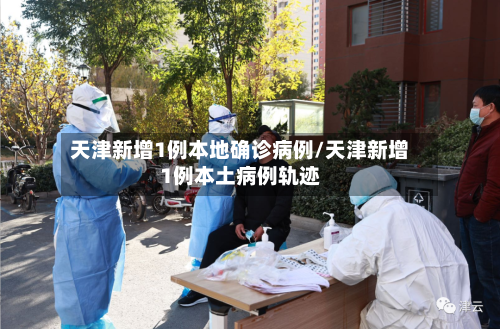 天津新增1例本地确诊病例/天津新增1例本土病例轨迹