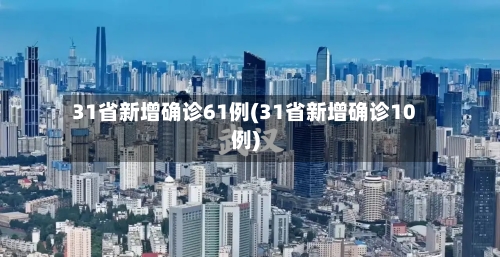 31省新增确诊61例(31省新增确诊10例)-第1张图片