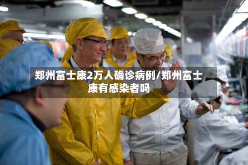 郑州富士康2万人确诊病例/郑州富士康有感染者吗-第3张图片