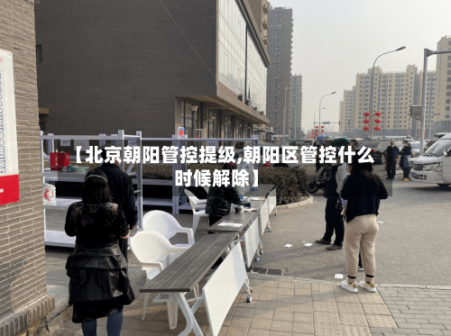 【北京朝阳管控提级,朝阳区管控什么时候解除】-第3张图片