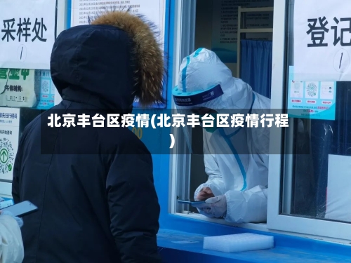 北京丰台区疫情(北京丰台区疫情行程)-第1张图片
