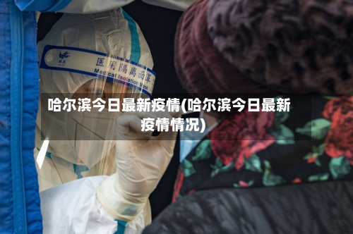 哈尔滨今日最新疫情(哈尔滨今日最新疫情情况)-第2张图片