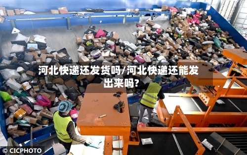 河北快递还发货吗/河北快递还能发出来吗?-第2张图片