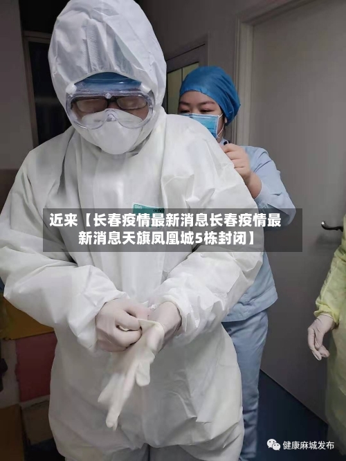 近来【长春疫情最新消息长春疫情最新消息天旗凤凰城5栋封闭】