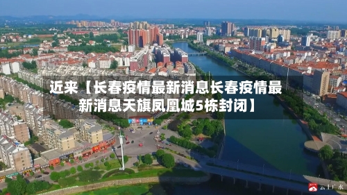 近来【长春疫情最新消息长春疫情最新消息天旗凤凰城5栋封闭】-第2张图片