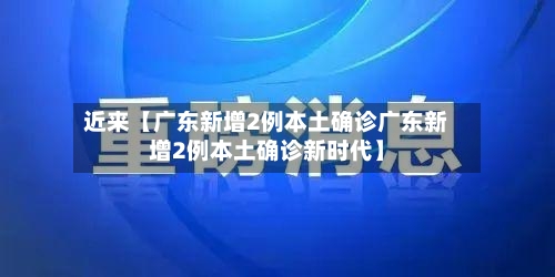 近来【广东新增2例本土确诊广东新增2例本土确诊新时代】-第2张图片