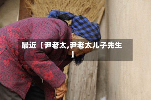 最近【尹老太,尹老太儿子先生】