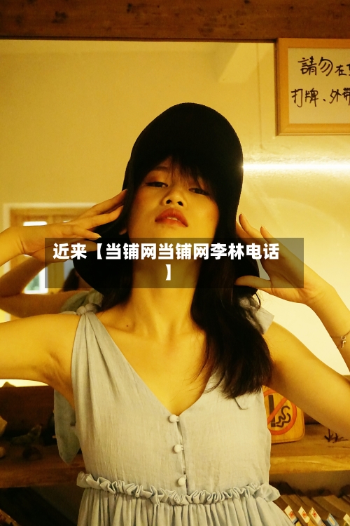 近来【当铺网当铺网李林电话】