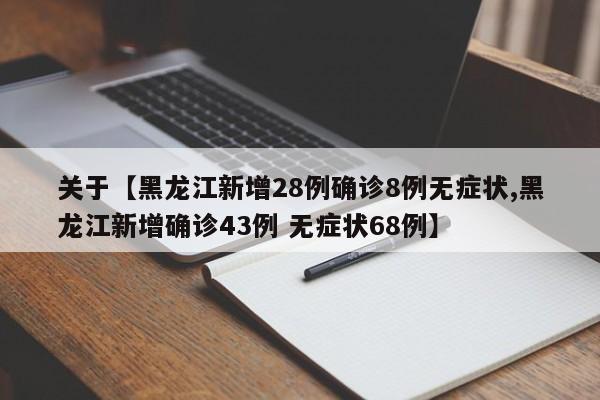关于【黑龙江新增28例确诊8例无症状,黑龙江新增确诊43例 无症状68例】