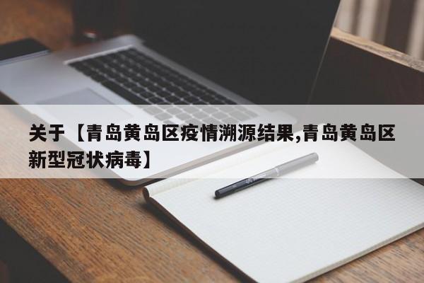 关于【青岛黄岛区疫情溯源结果,青岛黄岛区新型冠状病毒】
