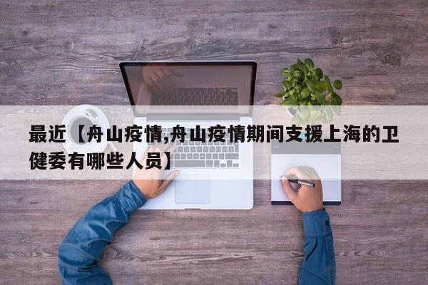 最近【舟山疫情,舟山疫情期间支援上海的卫健委有哪些人员】