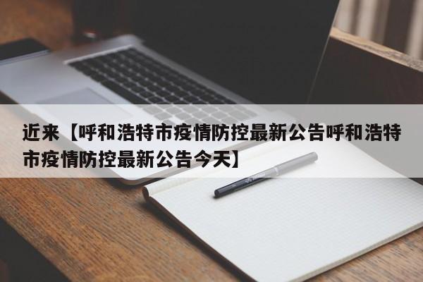 近来【呼和浩特市疫情防控最新公告呼和浩特市疫情防控最新公告今天】