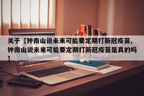 关于【钟南山说未来可能要定期打新冠疫苗,钟南山说未来可能要定期打新冠疫苗是真的吗】