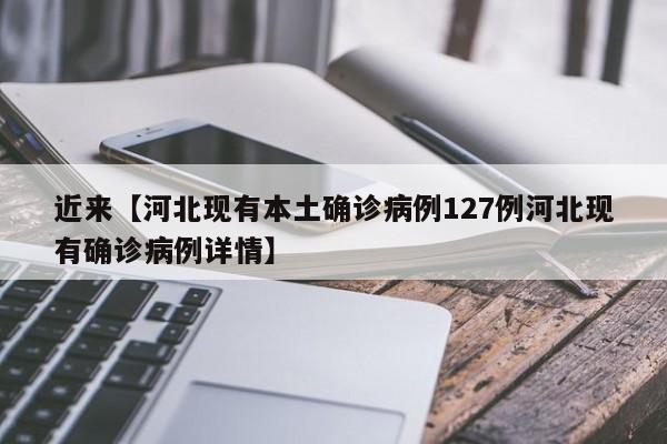 近来【河北现有本土确诊病例127例河北现有确诊病例详情】