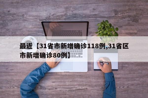 最近【31省市新增确诊118例,31省区市新增确诊80例】