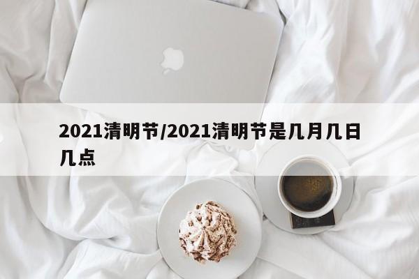 2021清明节/2021清明节是几月几日几点