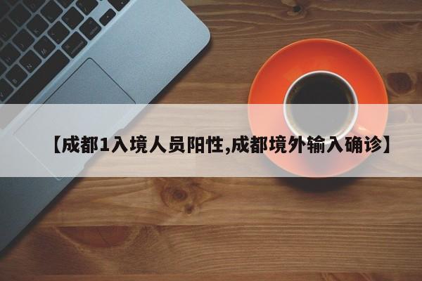 【成都1入境人员阳性,成都境外输入确诊】