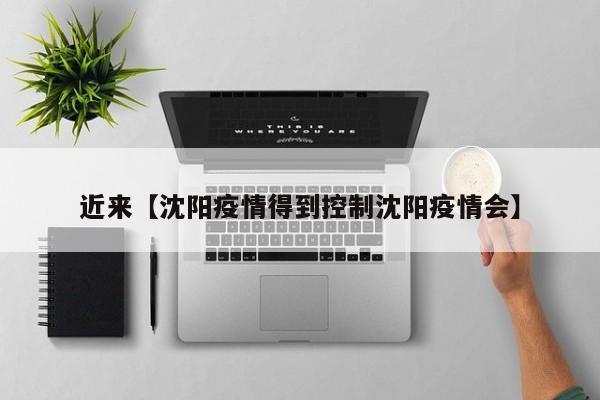 近来【沈阳疫情得到控制沈阳疫情会】