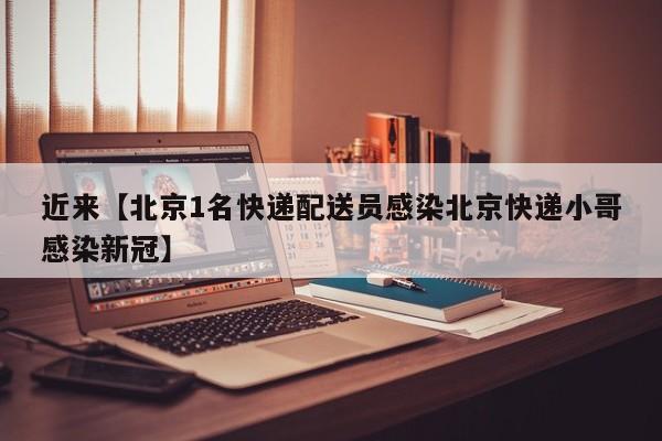 近来【北京1名快递配送员感染北京快递小哥感染新冠】