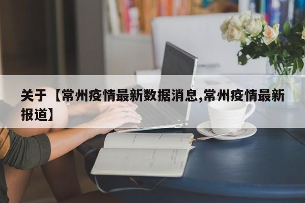关于【常州疫情最新数据消息,常州疫情最新报道】