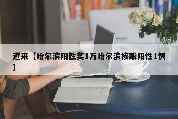 近来【哈尔滨阳性奖1万哈尔滨核酸阳性1例】