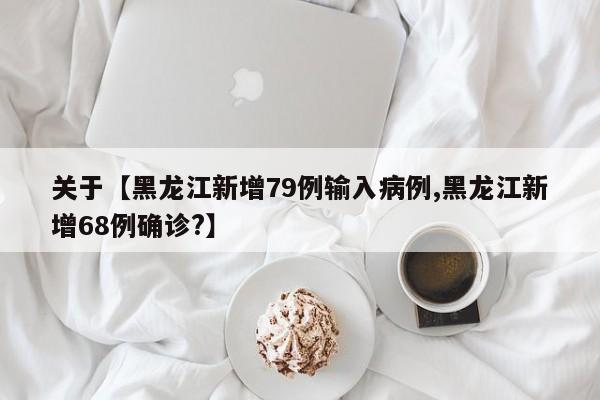 关于【黑龙江新增79例输入病例,黑龙江新增68例确诊?】