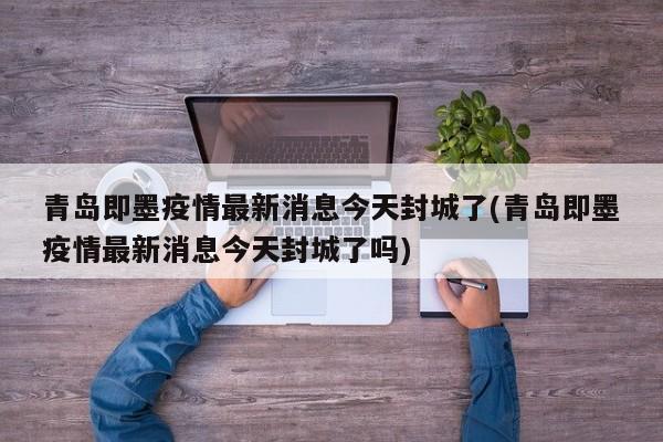 青岛即墨疫情最新消息今天封城了(青岛即墨疫情最新消息今天封城了吗)