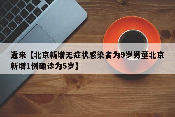 近来【北京新增无症状感染者为9岁男童北京新增1例确诊为5岁】