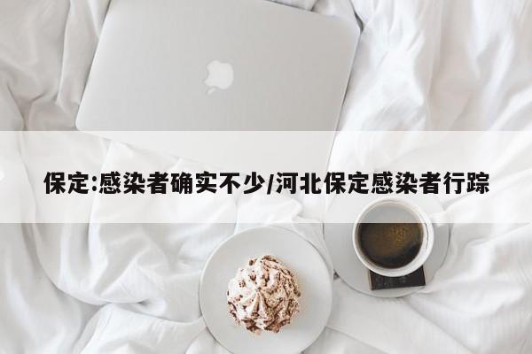 保定:感染者确实不少/河北保定感染者行踪