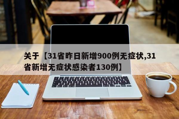 关于【31省昨日新增900例无症状,31省新增无症状感染者130例】