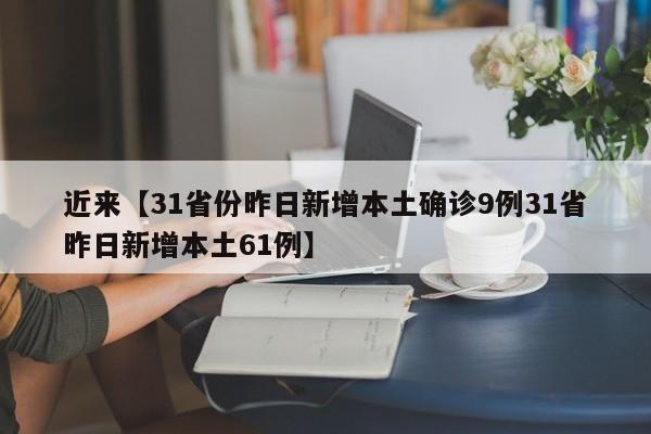 近来【31省份昨日新增本土确诊9例31省昨日新增本土61例】