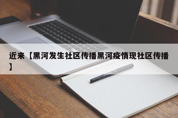 近来【黑河发生社区传播黑河疫情现社区传播】
