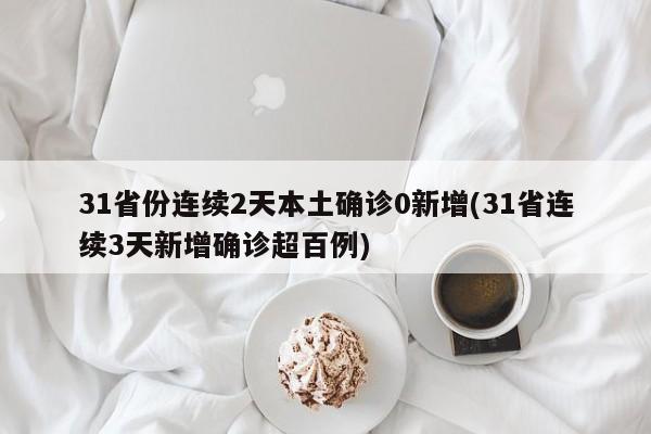 31省份连续2天本土确诊0新增(31省连续3天新增确诊超百例)