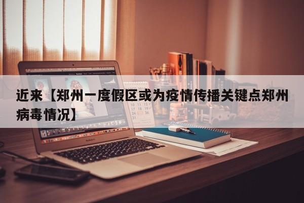 近来【郑州一度假区或为疫情传播关键点郑州病毒情况】