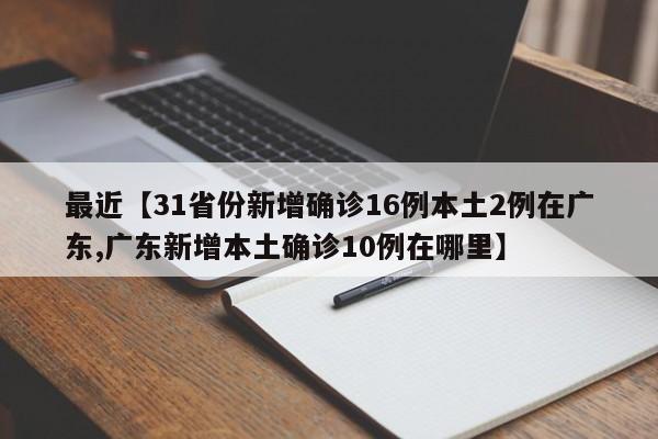 最近【31省份新增确诊16例本土2例在广东,广东新增本土确诊10例在哪里】