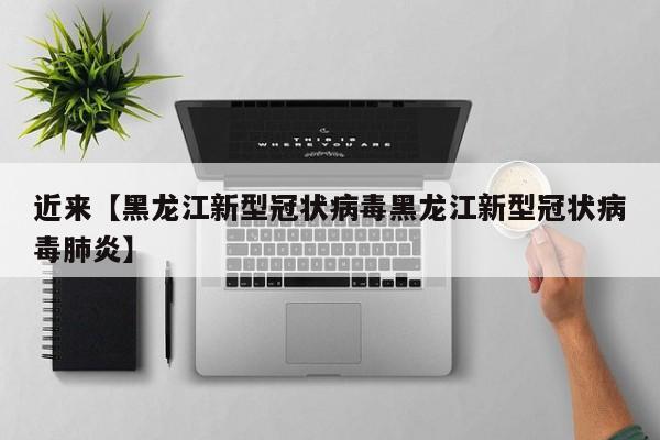 近来【黑龙江新型冠状病毒黑龙江新型冠状病毒肺炎】