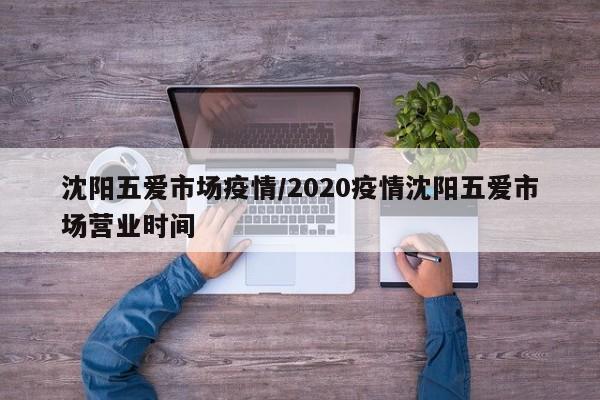 沈阳五爱市场疫情/2020疫情沈阳五爱市场营业时间