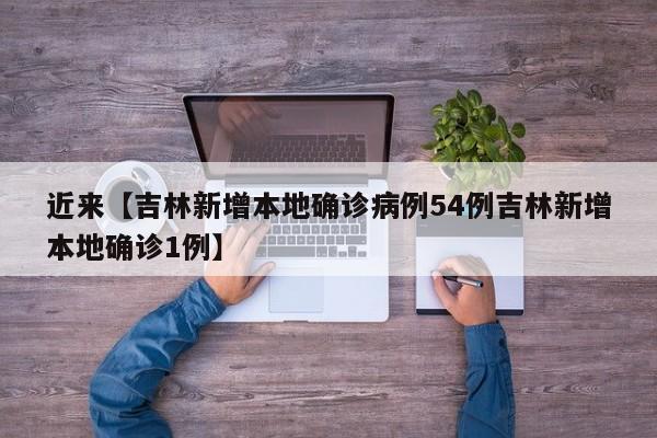 近来【吉林新增本地确诊病例54例吉林新增本地确诊1例】