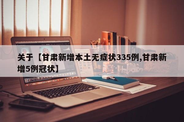 关于【甘肃新增本土无症状335例,甘肃新增5例冠状】